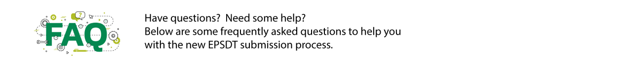 Have questions?  Need some help?  Below are some frequently asked questions to help you with the new EPSDT submission process.